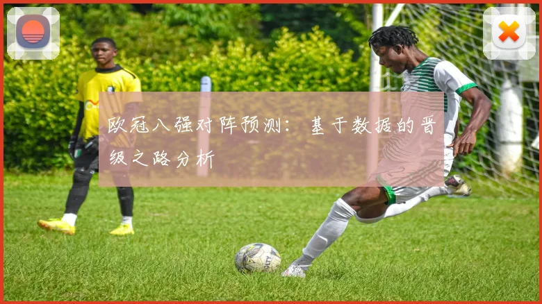 欧冠八强对阵预测：基于数据的晋级之路分析