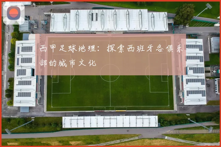 西甲足球地理：探索西班牙各俱乐部的城市文化