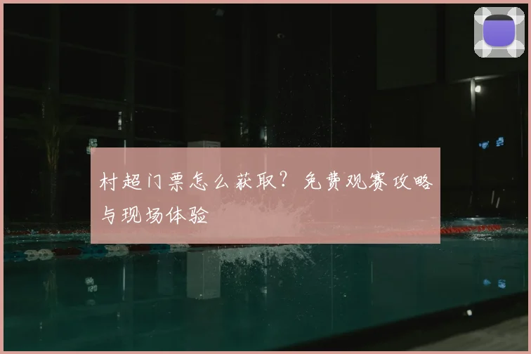 村超门票怎么获取？免费观赛攻略与现场体验