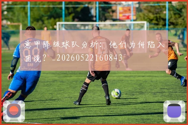 意甲降级球队分析:他们为何陷入困境?_20260522160843