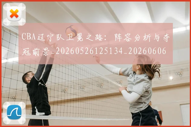 CBA辽宁队卫冕之路：阵容分析与夺冠前景_20260526125134_20260606165312
