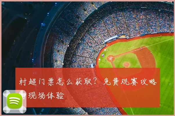 村超门票怎么获取？免费观赛攻略与现场体验