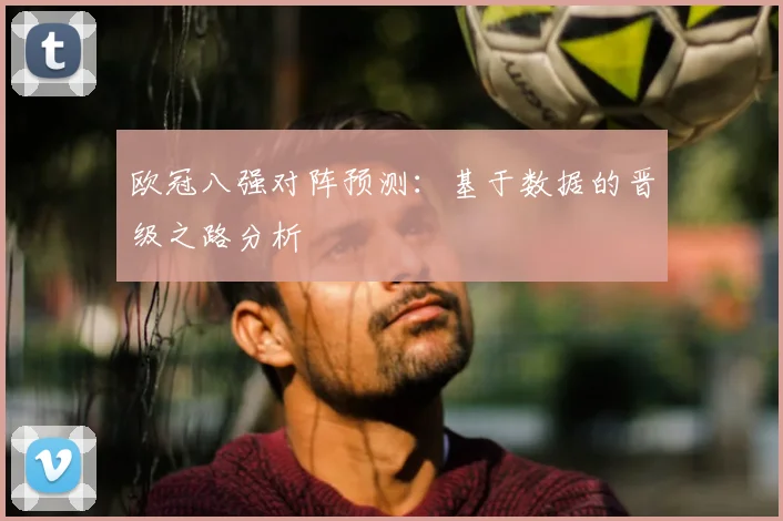 欧冠八强对阵预测：基于数据的晋级之路分析