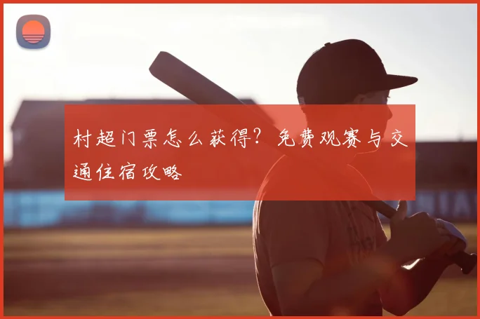 村超门票怎么获得?免费观赛与交通住宿攻略