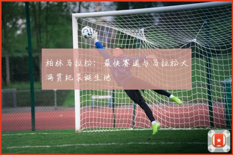 柏林马拉松：最快赛道与马拉松大满贯纪录诞生地