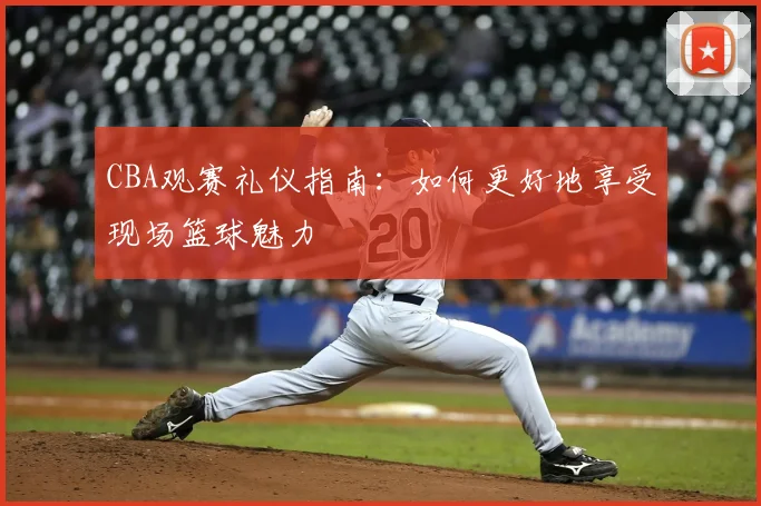 CBA观赛礼仪指南:如何更好地享受现场篮球魅力