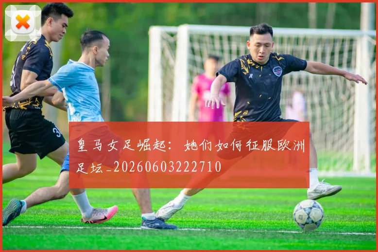 皇马女足崛起:她们如何征服欧洲足坛_20260603222710