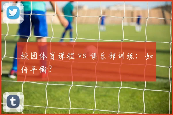 校园体育课程 vs 俱乐部训练：如何平衡？