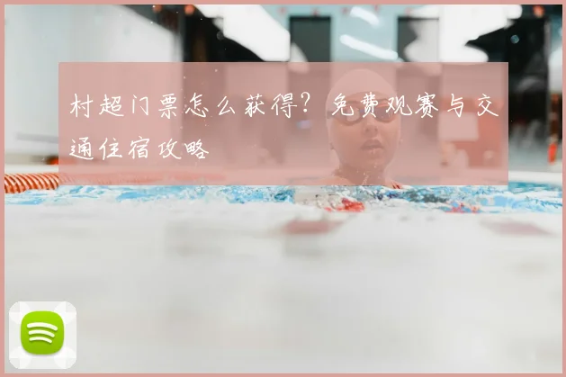 村超门票怎么获得？免费观赛与交通住宿攻略