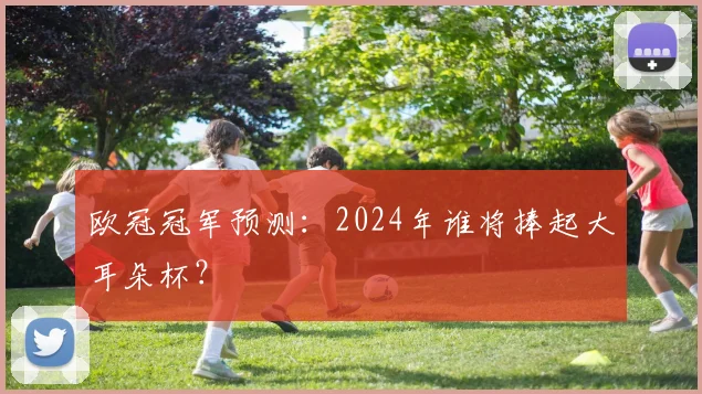 欧冠冠军预测：2024年谁将捧起大耳朵杯？