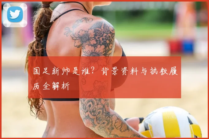 国足新帅是谁？背景资料与执教履历全解析